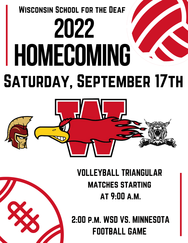 Homecoming flyer with volleyball and football graphics, the Wisconsin School for the Deaf, Minnesota State Academy for the Deaf, and Iowa School for the Deaf logos, and text that reads "Wisconsin School for the Deaf, 2022 Homecoming, Saturday, September 17th, Volleyball triangular matches starting at 9:00 A.M., 2:00 P.M. WSD vs. Minnesota football game. 